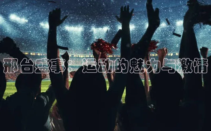 长征注册登录入口梯哥哥科技邢台盛事：运动的魅力与激情