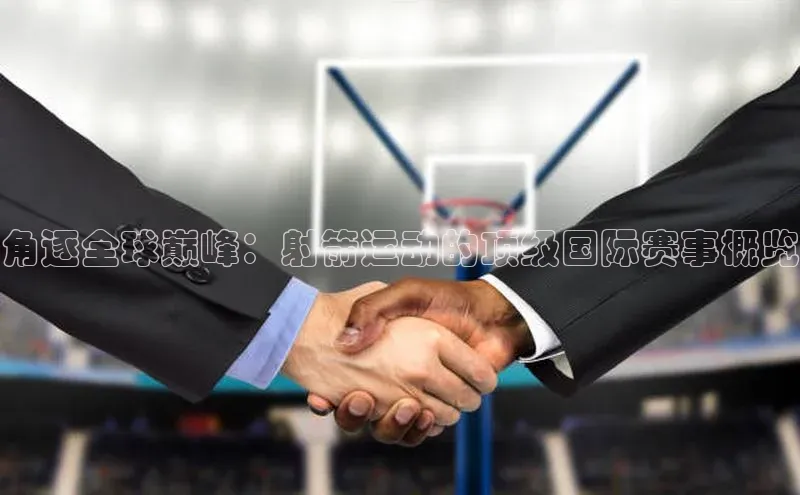 角逐全球巅峰：射箭运动的顶级国际赛事概览