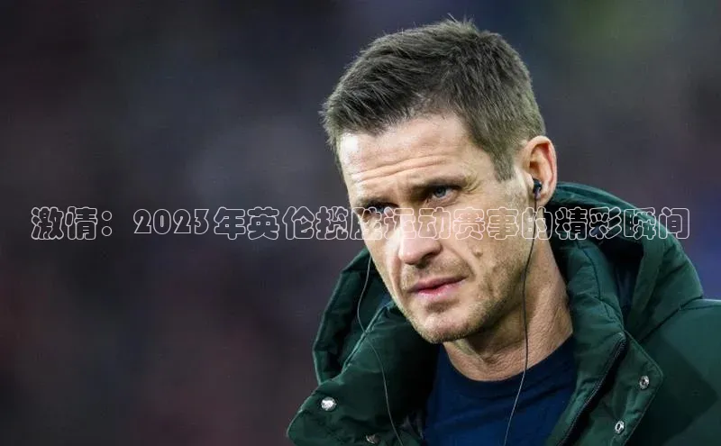 激情：2023年英伦揽胜运动赛事的精彩瞬间