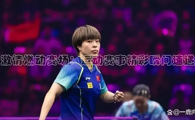 激情燃动赛场：运动赛事精彩瞬间速递
