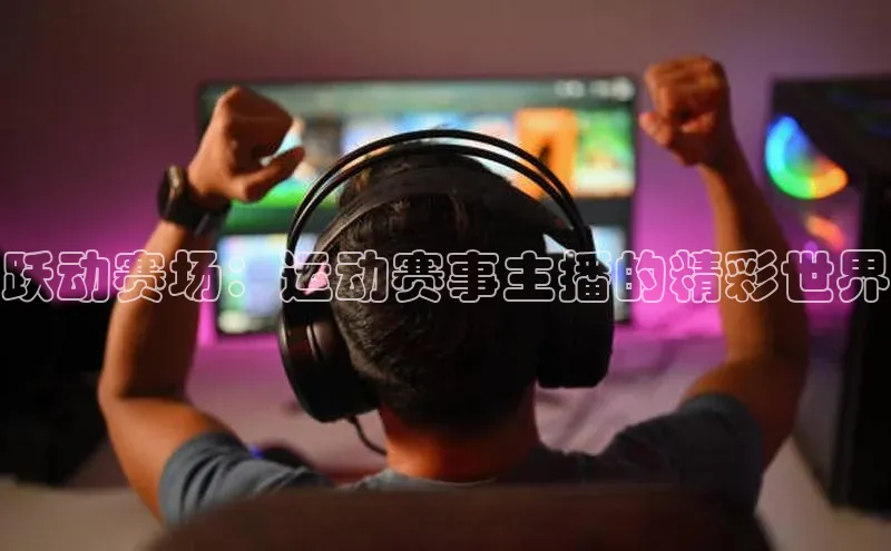 跃动赛场：运动赛事主播的精彩世界